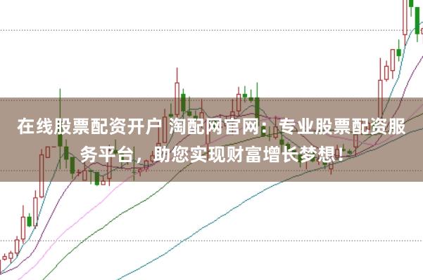在线股票配资开户 淘配网官网：专业股票配资服务平台，助您实现财富增长梦想！
