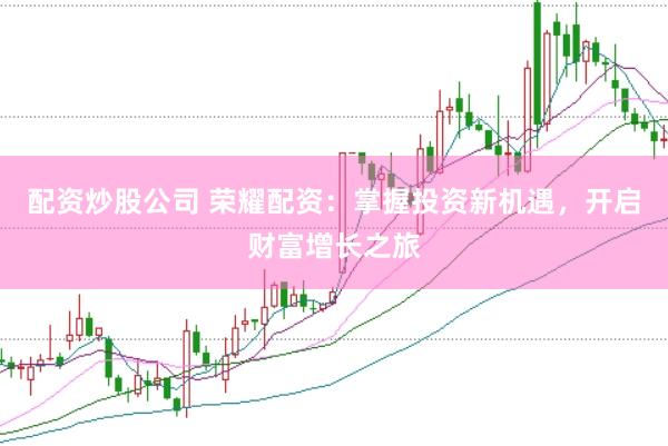 配资炒股公司 荣耀配资：掌握投资新机遇，开启财富增长之旅