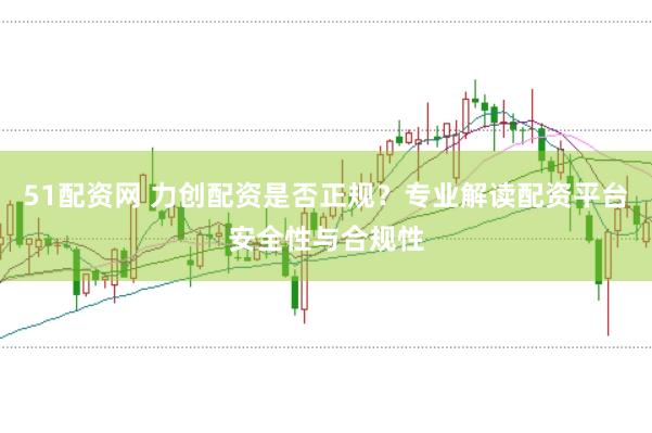 51配资网 力创配资是否正规？专业解读配资平台安全性与合规性