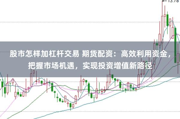 股市怎样加杠杆交易 期货配资：高效利用资金，把握市场机遇，实现投资增值新路径