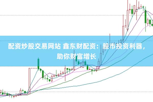 配资炒股交易网站 鑫东财配资：股市投资利器，助你财富增长