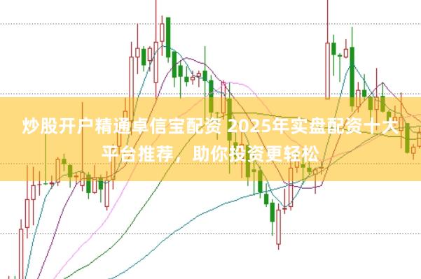 炒股开户精通卓信宝配资 2025年实盘配资十大平台推荐，助你投资更轻松