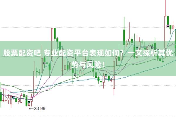 股票配资吧 专业配资平台表现如何？一文探析其优势与风险！