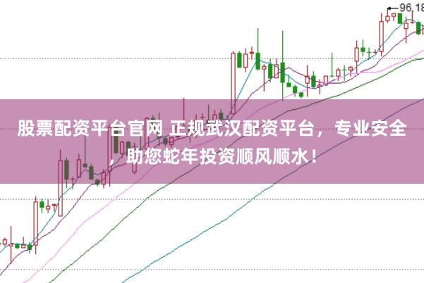 股票配资平台官网 正规武汉配资平台，专业安全，助您蛇年投资顺风顺水！