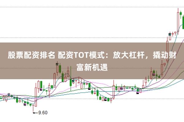 股票配资排名 配资TOT模式：放大杠杆，撬动财富新机遇
