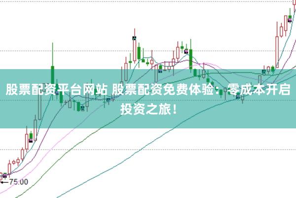 股票配资平台网站 股票配资免费体验：零成本开启投资之旅！