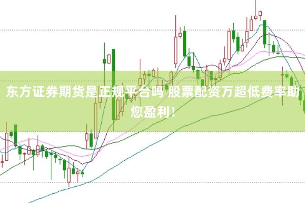 东方证券期货是正规平台吗 股票配资万超低费率助您盈利！