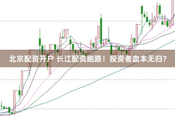 北京配资开户 长江配资跑路！投资者血本无归？