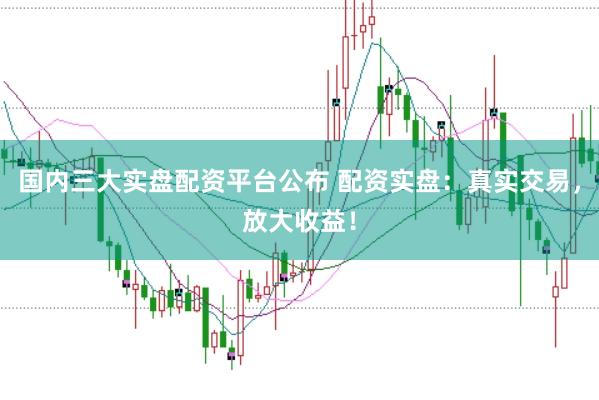 国内三大实盘配资平台公布 配资实盘：真实交易，放大收益！