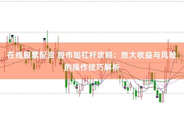 在线股票配资 股市加杠杆攻略：放大收益与风险的操作技巧解析