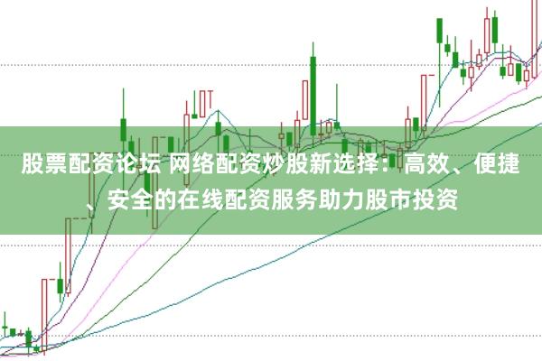 股票配资论坛 网络配资炒股新选择：高效、便捷、安全的在线配资服务助力股市投资