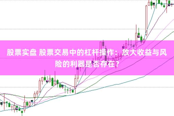 股票实盘 股票交易中的杠杆操作：放大收益与风险的利器是否存在？