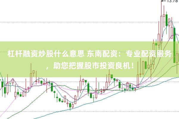 杠杆融资炒股什么意思 东南配资：专业配资服务，助您把握股市投资良机！