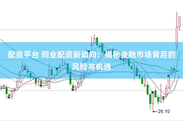 配资平台 同业配资新动向：揭秘金融市场背后的风险与机遇