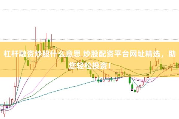 杠杆融资炒股什么意思 炒股配资平台网址精选，助您轻松投资！