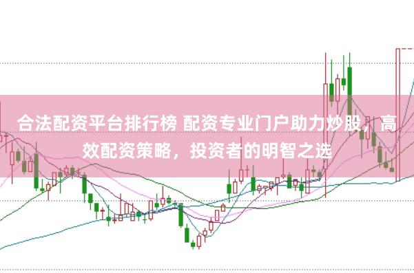 合法配资平台排行榜 配资专业门户助力炒股，高效配资策略，投资者的明智之选