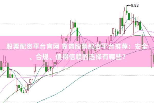 股票配资平台官网 靠谱股票配资平台推荐：安全、合规、值得信赖的选择有哪些？
