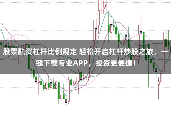 股票融资杠杆比例规定 轻松开启杠杆炒股之旅，一键下载专业APP，投资更便捷！