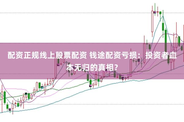 配资正规线上股票配资 钱途配资亏损：投资者血本无归的真相？