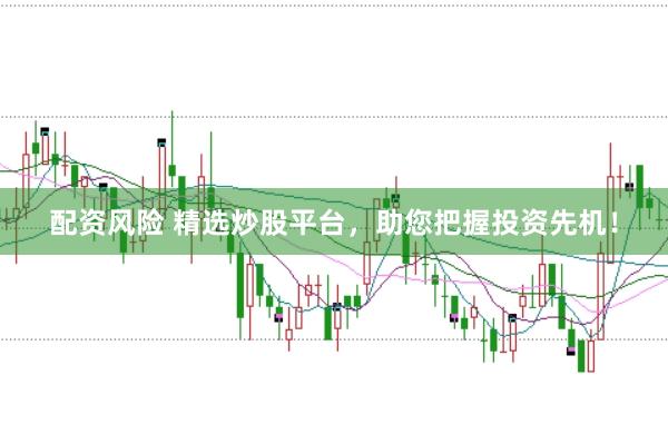 配资风险 精选炒股平台，助您把握投资先机！