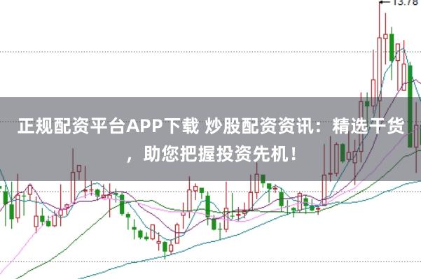 正规配资平台APP下载 炒股配资资讯：精选干货，助您把握投资先机！