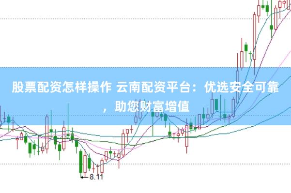 股票配资怎样操作 云南配资平台：优选安全可靠，助您财富增值