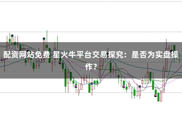 配资网站免费 星火牛平台交易探究：是否为实盘操作？