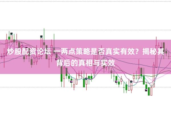 炒股配资论坛 一两点策略是否真实有效？揭秘其背后的真相与实效