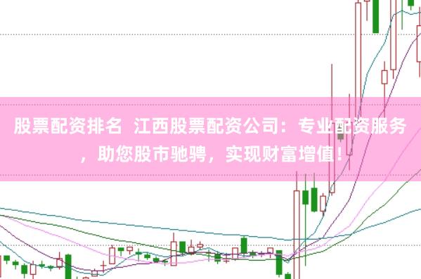 股票配资排名  江西股票配资公司：专业配资服务，助您股市驰骋，实现财富增值！