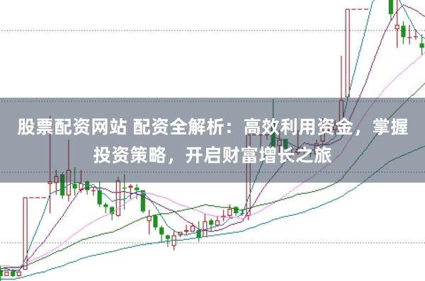 股票配资网站 配资全解析：高效利用资金，掌握投资策略，开启财富增长之旅