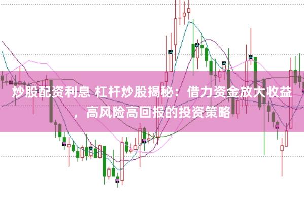 炒股配资利息 杠杆炒股揭秘：借力资金放大收益，高风险高回报的投资策略