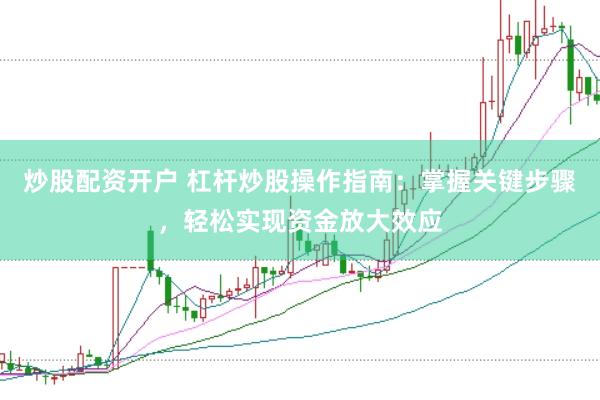 炒股配资开户 杠杆炒股操作指南：掌握关键步骤，轻松实现资金放大效应