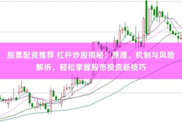 股票配资推荐 杠杆炒股揭秘：原理、机制与风险解析，轻松掌握股市投资新技巧
