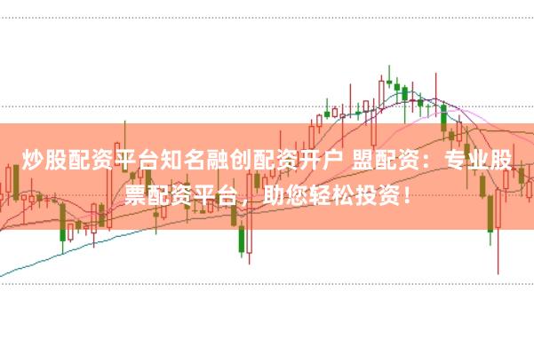 炒股配资平台知名融创配资开户 盟配资：专业股票配资平台，助您轻松投资！