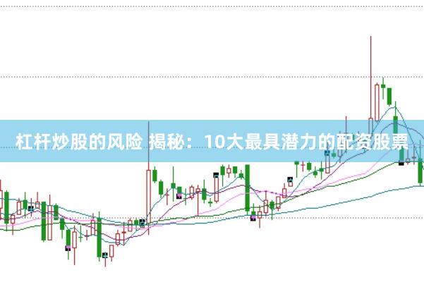 杠杆炒股的风险 揭秘：10大最具潜力的配资股票