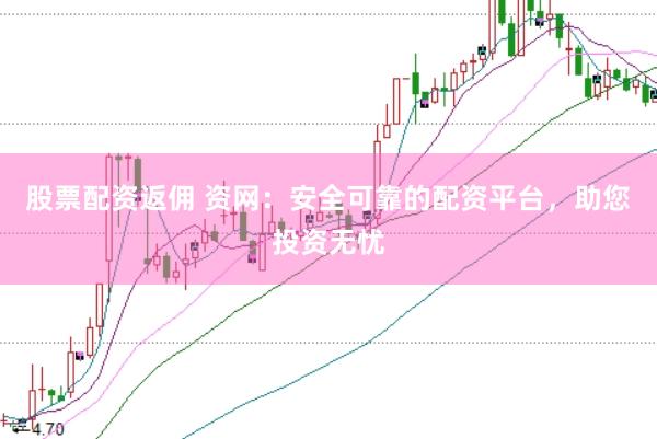 股票配资返佣 资网：安全可靠的配资平台，助您投资无忧