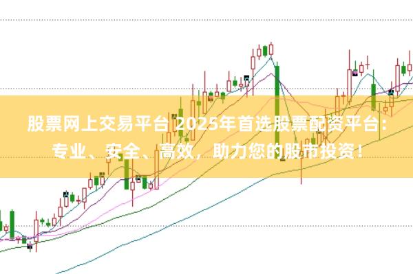 股票网上交易平台 2025年首选股票配资平台：专业、安全、高效，助力您的股市投资！
