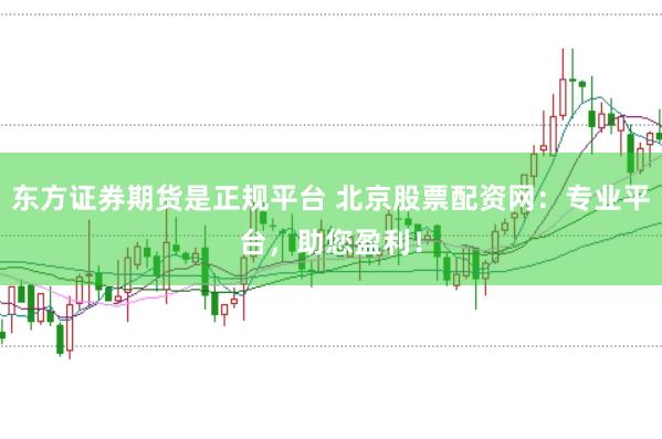东方证券期货是正规平台 北京股票配资网：专业平台，助您盈利！