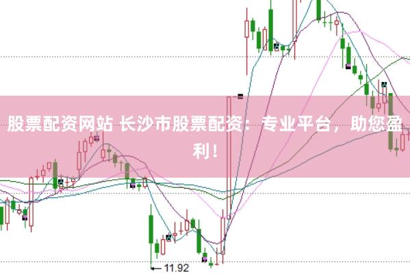 股票配资网站 长沙市股票配资：专业平台，助您盈利！