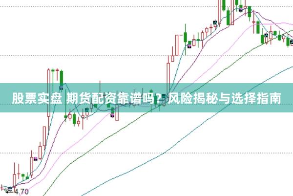 股票实盘 期货配资靠谱吗？风险揭秘与选择指南