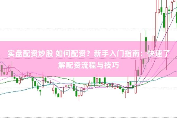 实盘配资炒股 如何配资？新手入门指南：快速了解配资流程与技巧
