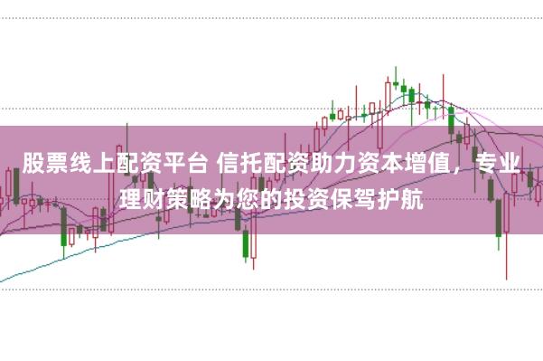 股票线上配资平台 信托配资助力资本增值，专业理财策略为您的投资保驾护航