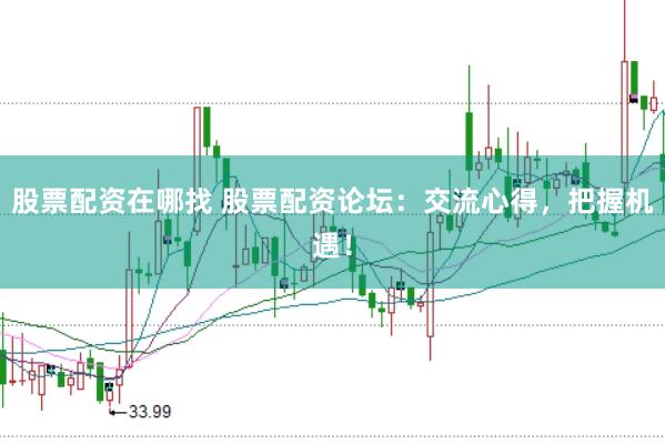 股票配资在哪找 股票配资论坛：交流心得，把握机遇！