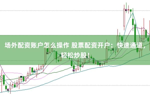 场外配资账户怎么操作 股票配资开户：快速通道，轻松炒股！