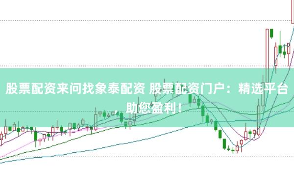 股票配资来问找象泰配资 股票配资门户：精选平台，助您盈利！
