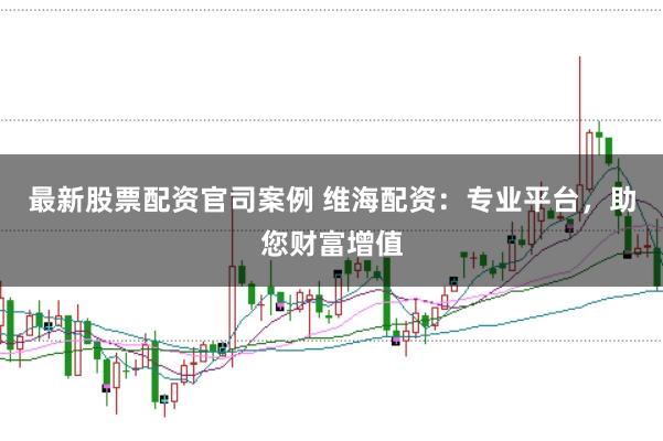 最新股票配资官司案例 维海配资：专业平台，助您财富增值
