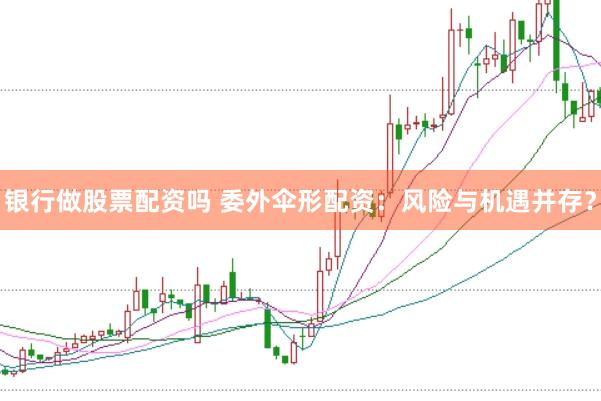 银行做股票配资吗 委外伞形配资：风险与机遇并存？