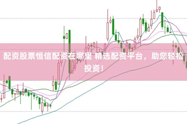 配资股票恒信配资在哪里 精选配资平台，助您轻松投资！