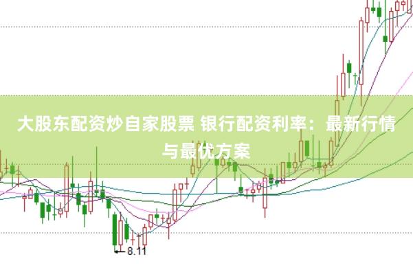 大股东配资炒自家股票 银行配资利率：最新行情与最优方案