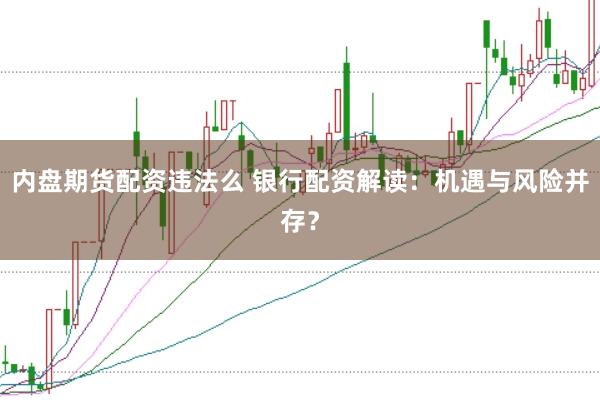 内盘期货配资违法么 银行配资解读：机遇与风险并存？